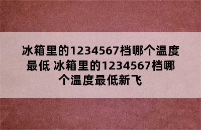 冰箱里的1234567档哪个温度最低 冰箱里的1234567档哪个温度最低新飞